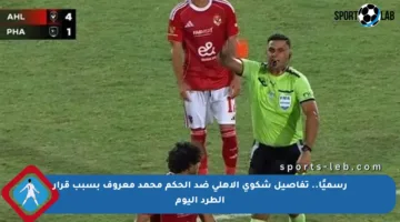 رسميًا.. تفاصيل شكوى الأهلي ضد الحكم محمد معروف بسبب قرار الطرد اليوم
